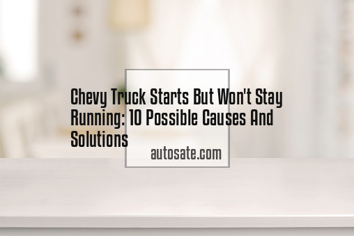 Chevy Truck Starts But Won&#8217;t Stay Running: 10 Possible Causes And Solutions