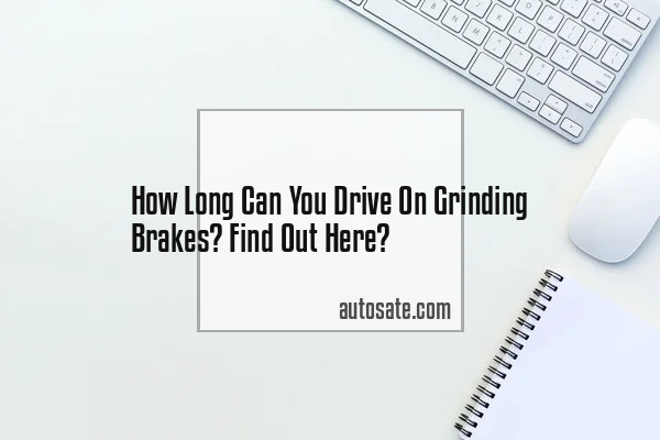 How Long Can You Drive On Grinding Brakes? Find Out Here