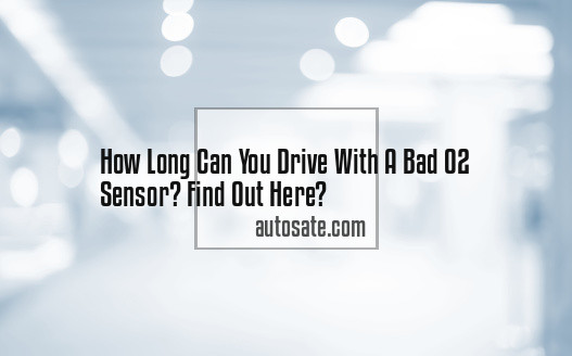 How Long Can You Drive With A Bad O2 Sensor? Find Out Here