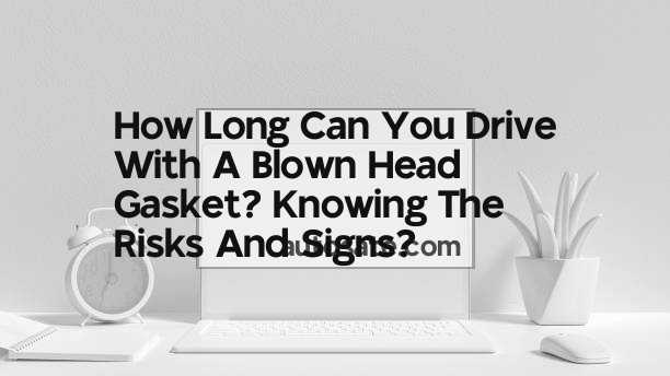 How Long Can You Drive With A Blown Head Gasket? Knowing The Risks And Signs