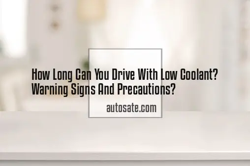 How Long Can You Drive With Low Coolant? Warning Signs And Precautions