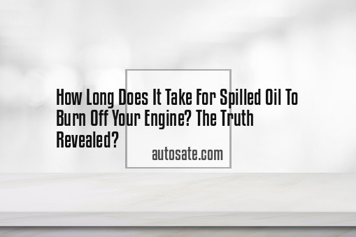How Long Does It Take For Spilled Oil To Burn Off Your Engine? The Truth Revealed