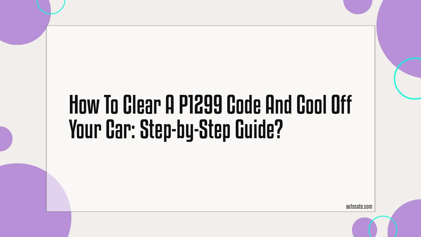 How To Clear A P1299 Code And Cool Off Your Car: Step-By-Step Guide