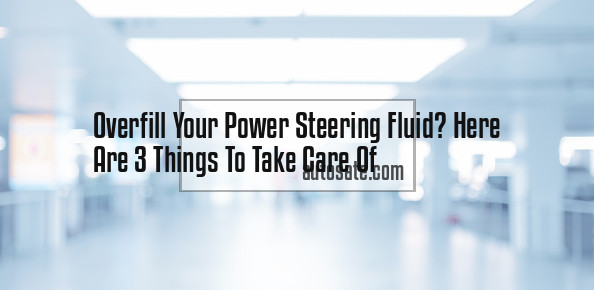 Overfill Your Power Steering Fluid? Here Are 3 Things To Take Care Of