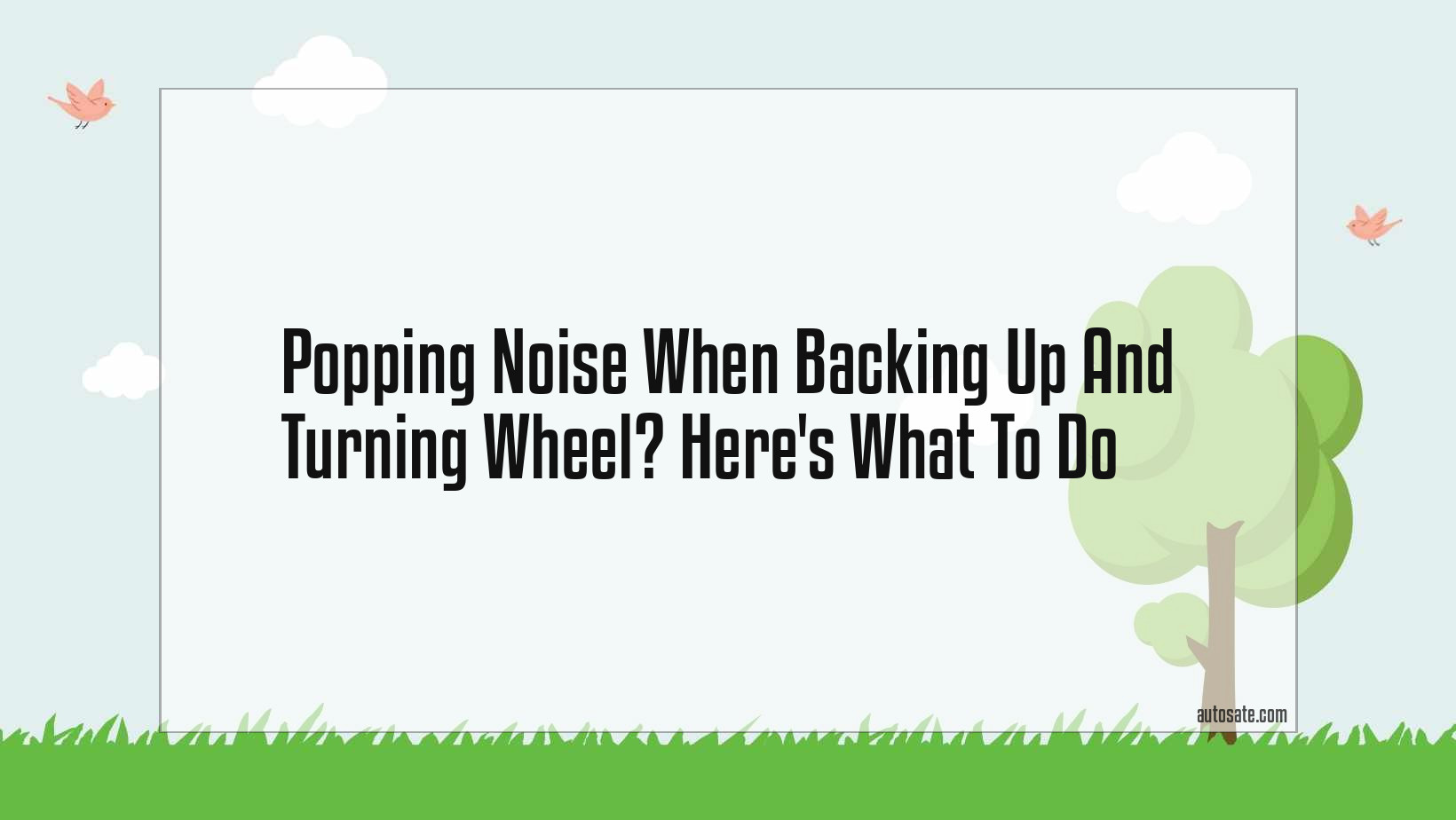 Popping Noise When Backing Up And Turning Wheel? Here&#8217;s What To Do