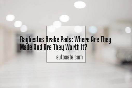 Raybestos Brake Pads: Where Are They Made And Are They Worth It?