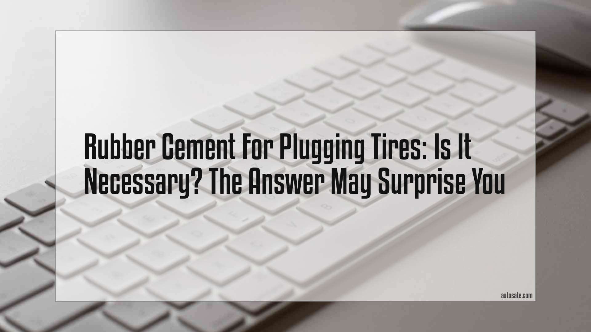 Rubber Cement For Plugging Tires: Is It Necessary? The Answer May Surprise You