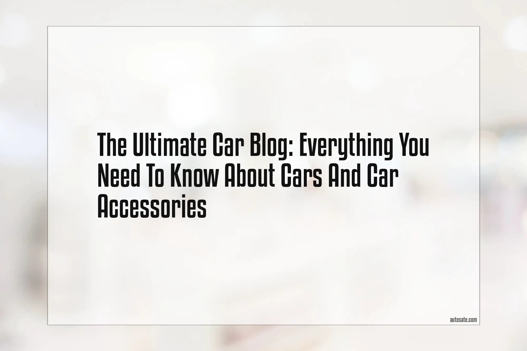 The Ultimate Car Blog: Everything You Need To Know About Cars And Car Accessories