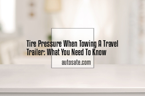 Tire Pressure When Towing A Travel Trailer: What You Need To Know
