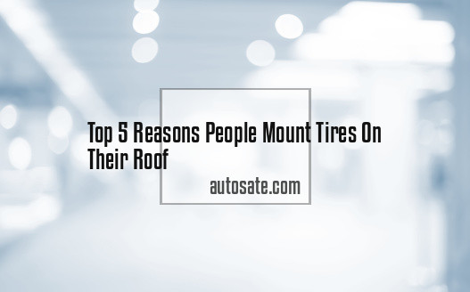 Top 5 Reasons People Mount Tires On Their Roof