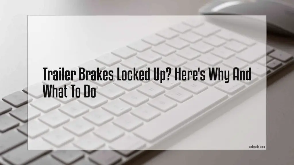 Trailer Brakes Locked Up? Here's Why And What To Do We talk all about