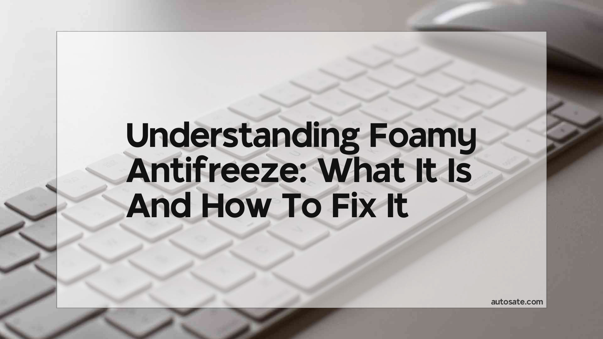 Understanding Foamy Antifreeze: What It Is And How To Fix It