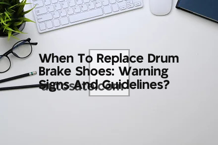 When To Replace Drum Brake Shoes: Warning Signs And Guidelines