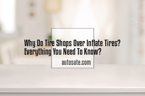 Why Do Tire Shops Over Inflate Tires? Everything You Need To Know